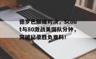 德罗巴巅峰对决，Scout与80激战美国队分钟，突破纪录胜负难料！的简单介绍